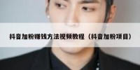 抖音加粉赚钱方法视频教程（抖音加粉项目）