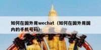 如何在国外用wechat（如何在国外用国内的手机号码）