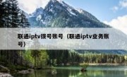 联通iptv拨号账号（联通iptv业务账号）