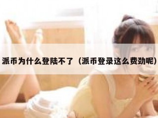 派币为什么登陆不了（派币登录这么费劲呢）