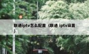 联通iptv怎么配置（联通 iptv设置）