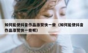 如何能使抖音作品涨赞快一些（如何能使抖音作品涨赞快一些呢）