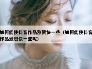 如何能使抖音作品涨赞快一些（如何能使抖音作品涨赞快一些呢）