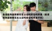 香港服务器需要实名认证吗安全吗苹果（香港服务器需要实名认证吗安全吗苹果手机）