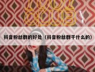 抖音粉丝群的好处（抖音粉丝群干什么的）