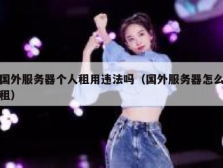 国外服务器个人租用违法吗（国外服务器怎么租）