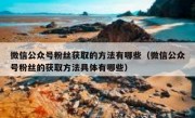 微信公众号粉丝获取的方法有哪些（微信公众号粉丝的获取方法具体有哪些）