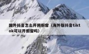 国外抖音怎么开同橱窗（海外版抖音tiktok可以开橱窗吗）