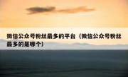 微信公众号粉丝最多的平台（微信公众号粉丝最多的是哪个）