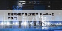 推特如何推广自己的推文（twitter怎么推广）