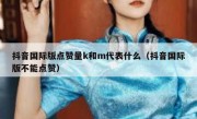 抖音国际版点赞量k和m代表什么（抖音国际版不能点赞）