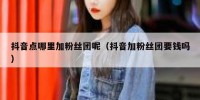 抖音点哪里加粉丝团呢（抖音加粉丝团要钱吗）