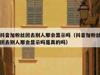 抖音加粉丝团去别人那会显示吗（抖音加粉丝团去别人那会显示吗是真的吗）