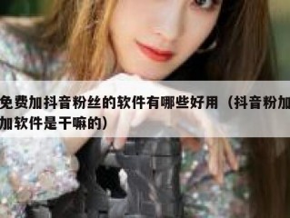免费加抖音粉丝的软件有哪些好用（抖音粉加加软件是干嘛的）