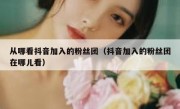 从哪看抖音加入的粉丝团（抖音加入的粉丝团在哪儿看）