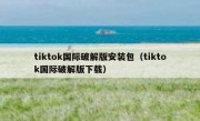 tiktok国际破解版安装包（tiktok国际破解版下载）