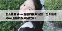 怎么能看到ins直播的视频回放（怎么能看到ins直播的视频回放呢）