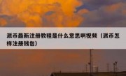 派币最新注册教程是什么意思啊视频（派币怎样注册钱包）