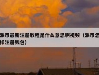 派币最新注册教程是什么意思啊视频（派币怎样注册钱包）