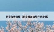 抖音加粉价格（抖音粉加加软件多少钱）