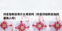 抖音加粉丝有什么用处吗（抖音抖加粉丝加的是真人吗）