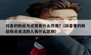 抖音的粉丝与点赞有什么作用?（抖音里的粉丝和点关注的人有什么区别）