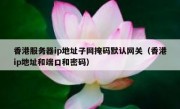 香港服务器ip地址子网掩码默认网关（香港ip地址和端口和密码）
