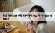 抖音加粉丝赚钱是真的吗吗安全吗（抖音加粉骗局）