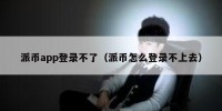 派币app登录不了（派币怎么登录不上去）