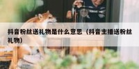 抖音粉丝送礼物是什么意思（抖音主播送粉丝礼物）