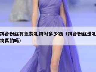 抖音粉丝有免费礼物吗多少钱（抖音粉丝送礼物真的吗）