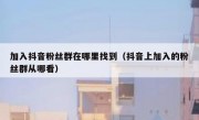 加入抖音粉丝群在哪里找到（抖音上加入的粉丝群从哪看）