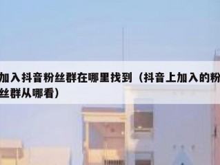 加入抖音粉丝群在哪里找到（抖音上加入的粉丝群从哪看）