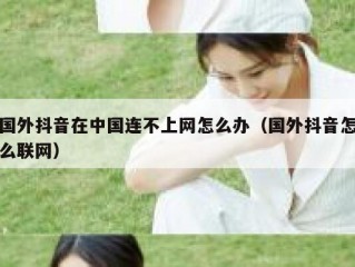国外抖音在中国连不上网怎么办（国外抖音怎么联网）