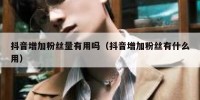 抖音增加粉丝量有用吗（抖音增加粉丝有什么用）
