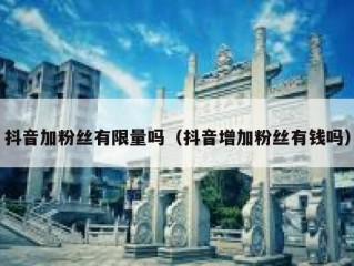 抖音加粉丝有限量吗（抖音增加粉丝有钱吗）