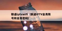 联通iptvwifi（联通IPTV业务账号和业务密码）