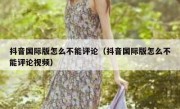 抖音国际版怎么不能评论（抖音国际版怎么不能评论视频）