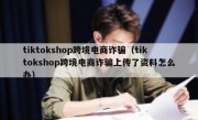 tiktokshop跨境电商诈骗（tiktokshop跨境电商诈骗上传了资料怎么办）