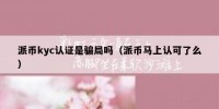 派币kyc认证是骗局吗（派币马上认可了么）