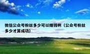 微信公众号粉丝多少可以赚钱啊（公众号粉丝多少才算成功）