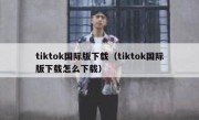 tiktok国际版下载（tiktok国际版下载怎么下载）