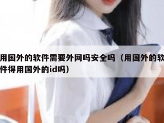 用国外的软件需要外网吗安全吗（用国外的软件得用国外的id吗）