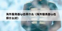 海外服务器ip选择什么（海外服务器ip选择什么好）
