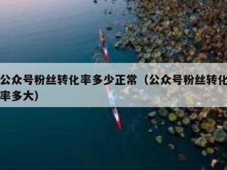 公众号粉丝转化率多少正常（公众号粉丝转化率多大）