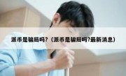 派币是骗局吗?（派币是骗局吗?最新消息）