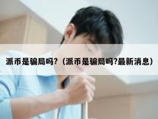 派币是骗局吗?（派币是骗局吗?最新消息）