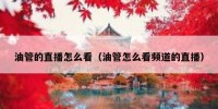 油管的直播怎么看（油管怎么看频道的直播）