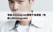 电脑上instagram用哪个加速器（电脑上的instagram）