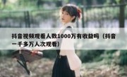 抖音视频观看人数1000万有收益吗（抖音一千多万人次观看）